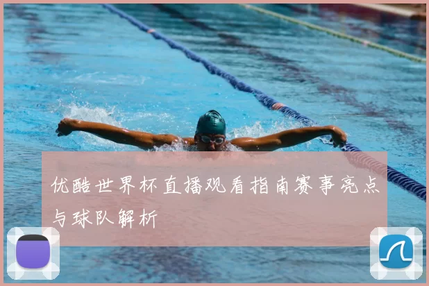 优酷世界杯直播观看指南赛事亮点与球队解析