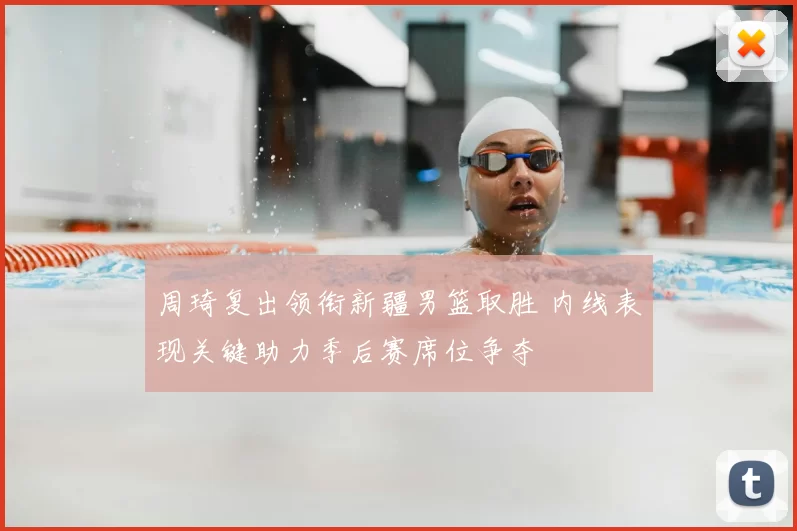周琦复出领衔新疆男篮取胜 内线表现关键助力季后赛席位争夺