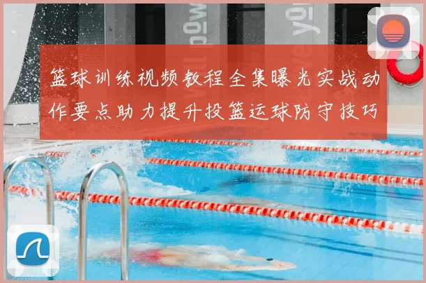 篮球训练视频教程全集曝光实战动作要点助力提升投篮运球防守技巧