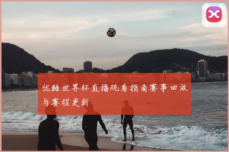 优酷世界杯直播观看指南赛事回放与赛程更新