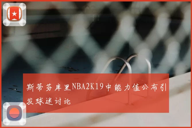 斯蒂芬库里NBA2K19中能力值公布引发球迷讨论