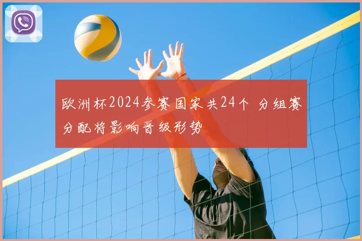 欧洲杯2024参赛国家共24个 分组赛分配将影响晋级形势