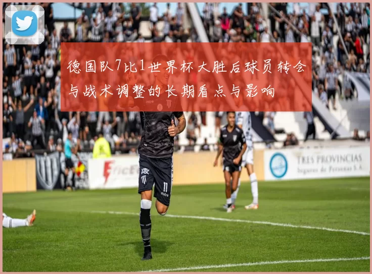 德国队7比1世界杯大胜后球员转会与战术调整的长期看点与影响
