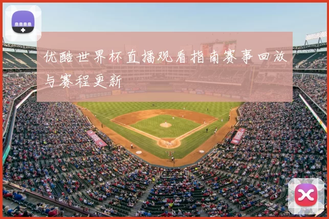 优酷世界杯直播观看指南赛事回放与赛程更新