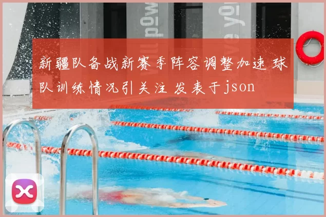 新疆队备战新赛季阵容调整加速 球队训练情况引关注 发表于json