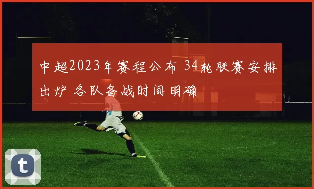 中超2023年赛程公布 34轮联赛安排出炉 各队备战时间明确