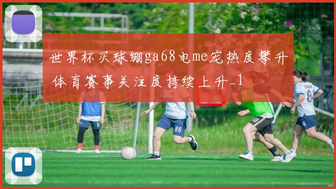 世界杯买球绷ga68电me宠热度攀升 体育赛事关注度持续上升_1