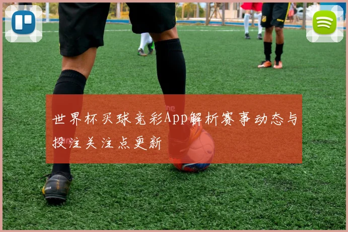 世界杯买球竞彩App解析赛事动态与投注关注点更新