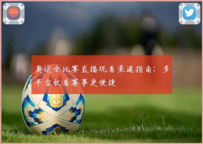 奥运会比赛直播观看渠道指南:多平台收看赛事更便捷