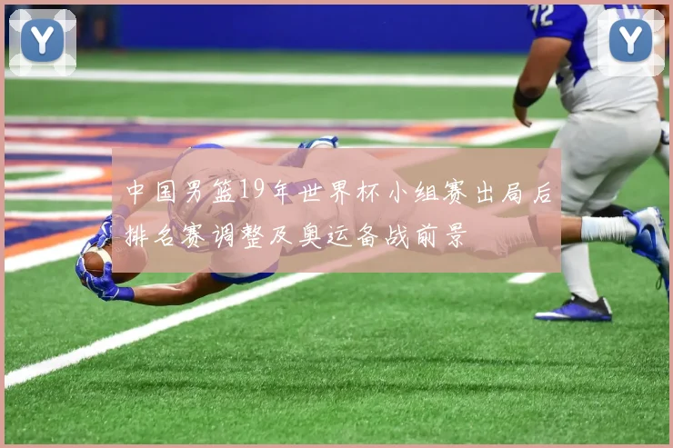 中国男篮19年世界杯小组赛出局后排名赛调整及奥运备战前景