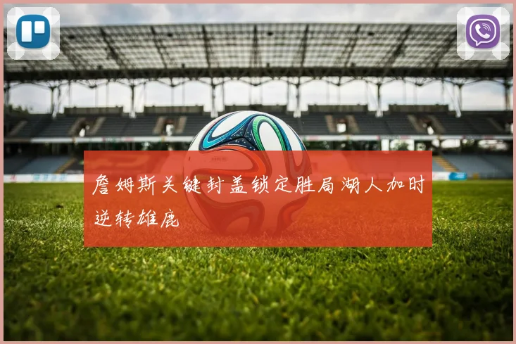 詹姆斯关键封盖锁定胜局湖人加时逆转雄鹿