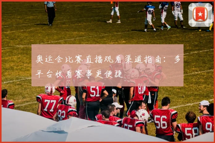 奥运会比赛直播观看渠道指南:多平台收看赛事更便捷