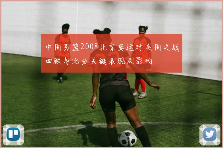 中国男篮2008北京奥运对美国之战回顾与比分关键表现及影响
