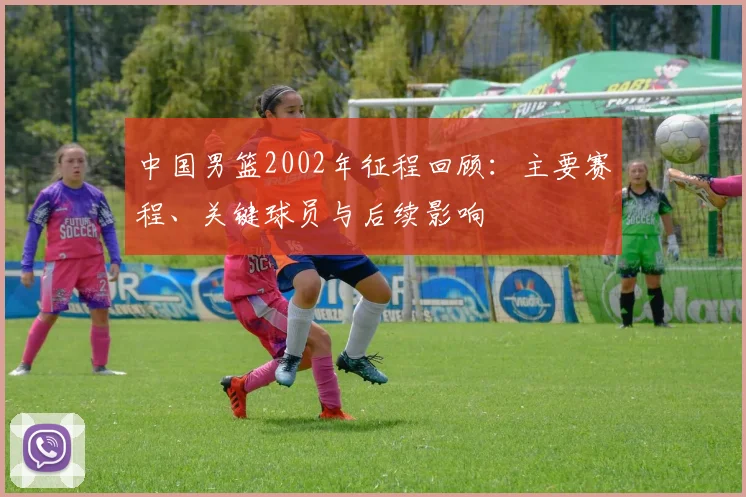 中国男篮2002年征程回顾：主要赛程、关键球员与后续影响