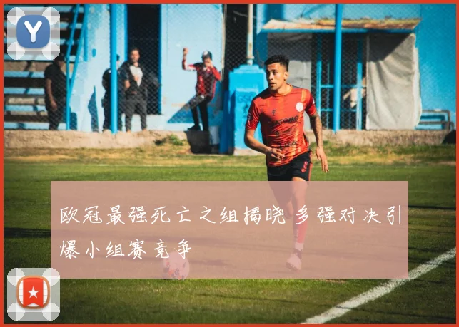 欧冠最强死亡之组揭晓 多强对决引爆小组赛竞争