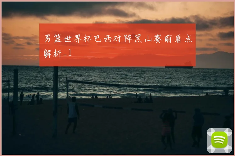男篮世界杯巴西对阵黑山赛前看点解析_1