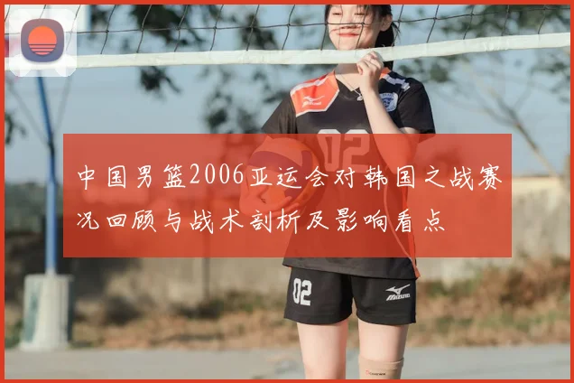 中国男篮2006亚运会对韩国之战赛况回顾与战术剖析及影响看点