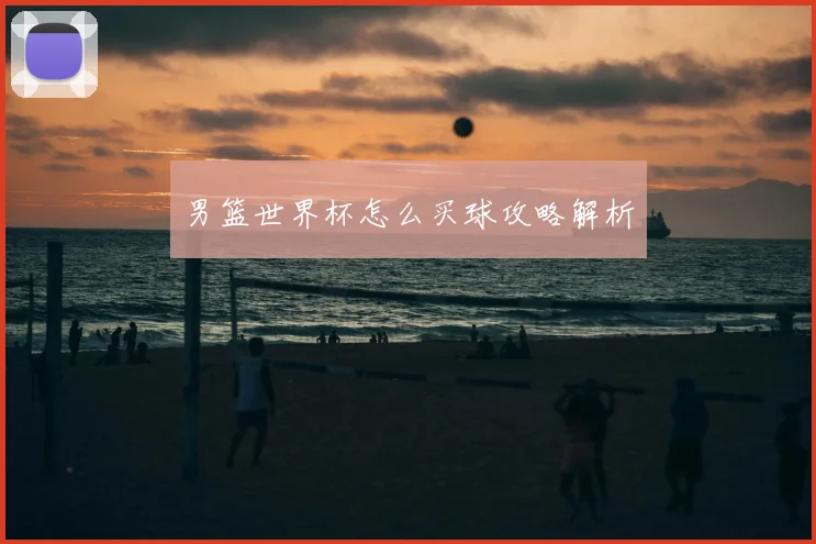 男篮世界杯怎么买球攻略解析