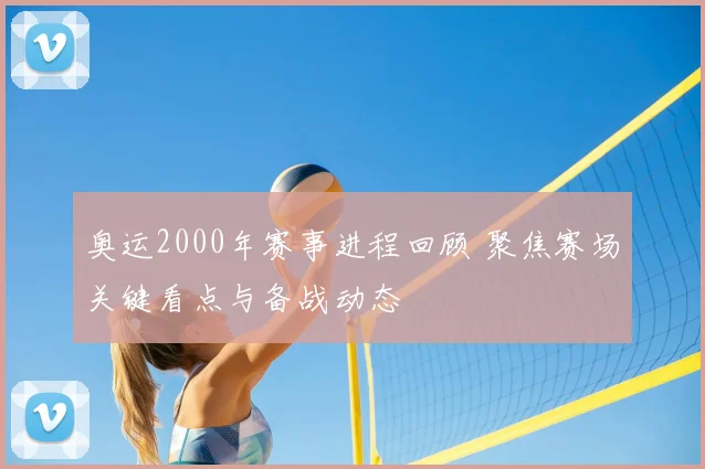 奥运2000年赛事进程回顾 聚焦赛场关键看点与备战动态